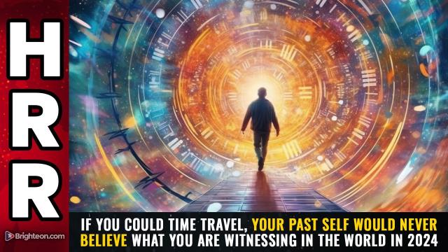 If you could time travel, your PAST SELF would never believe what you are witnessing in the world in 2024