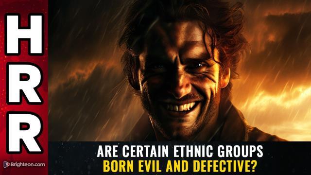 Are certain ethnic groups BORN EVIL and defective?