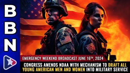 EMERGENCY WEEKEND BROADCAST, June 16, 2024 - Congress amends NDAA with mechanism to DRAFT all young American men and WOMEN into military service