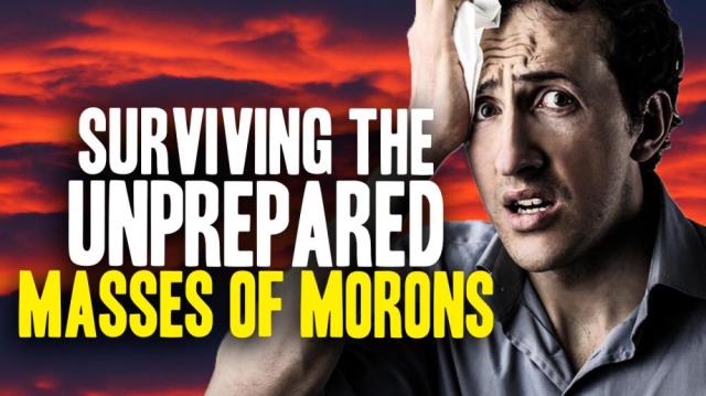 How to survive all the UNPREPARED MORONS who refuse to prepare