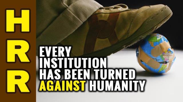 Every institution has been turned AGAINST humanity