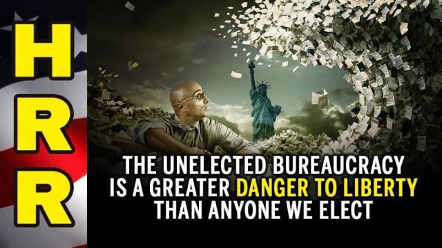 The UNELECTED bureaucracy is a GREATER danger to liberty than anyone we ELECT