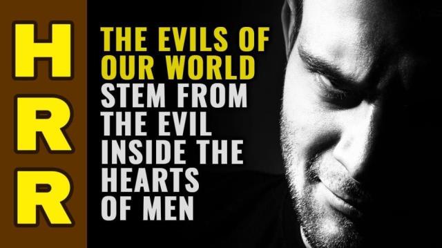 The EVILS of our world stem from the EVIL inside the hearts of men