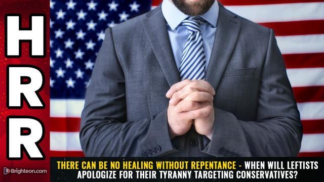 There can be NO HEALING without REPENTANCE - When will Leftists APOLOGIZE for their TYRANNY targeting conservatives?